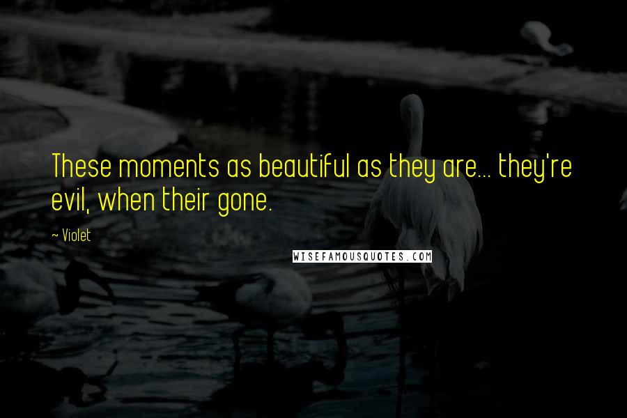 Violet Quotes: These moments as beautiful as they are... they're evil, when their gone.