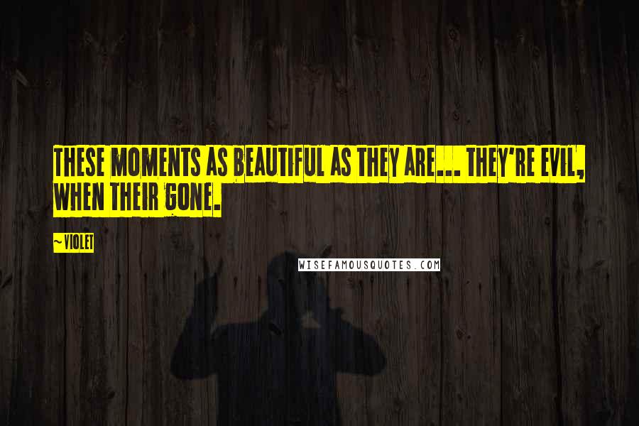 Violet Quotes: These moments as beautiful as they are... they're evil, when their gone.