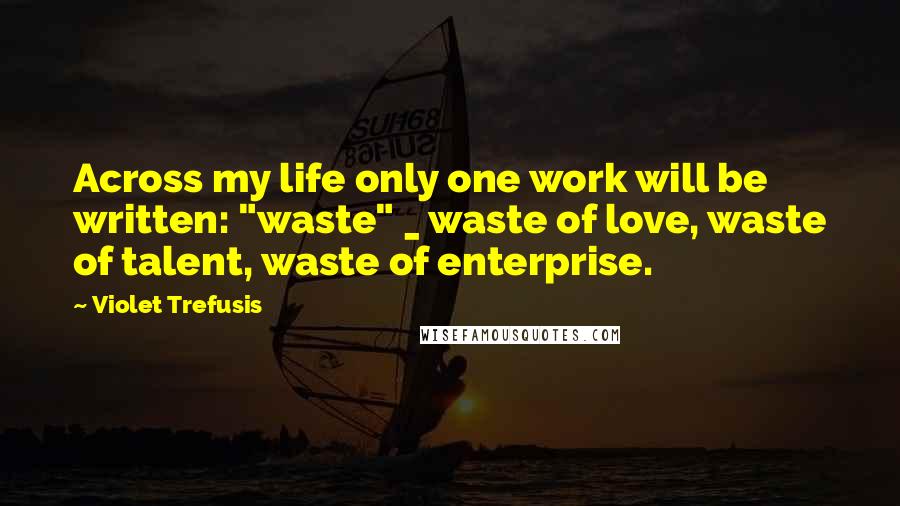 Violet Trefusis Quotes: Across my life only one work will be written: "waste" _ waste of love, waste of talent, waste of enterprise.