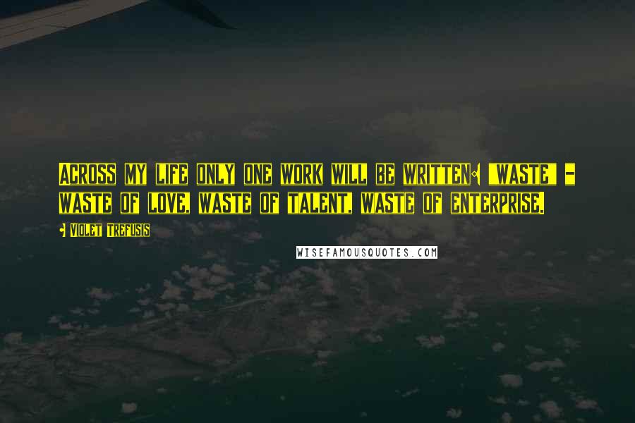 Violet Trefusis Quotes: Across my life only one work will be written: "waste" _ waste of love, waste of talent, waste of enterprise.