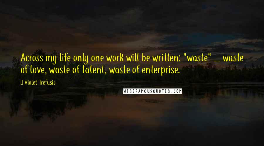 Violet Trefusis Quotes: Across my life only one work will be written: "waste" _ waste of love, waste of talent, waste of enterprise.