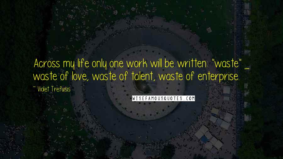 Violet Trefusis Quotes: Across my life only one work will be written: "waste" _ waste of love, waste of talent, waste of enterprise.