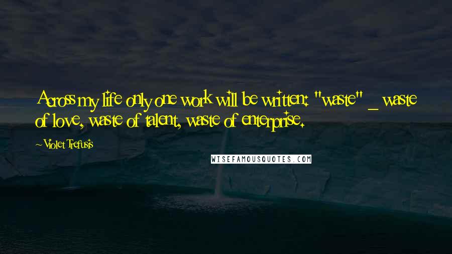 Violet Trefusis Quotes: Across my life only one work will be written: "waste" _ waste of love, waste of talent, waste of enterprise.