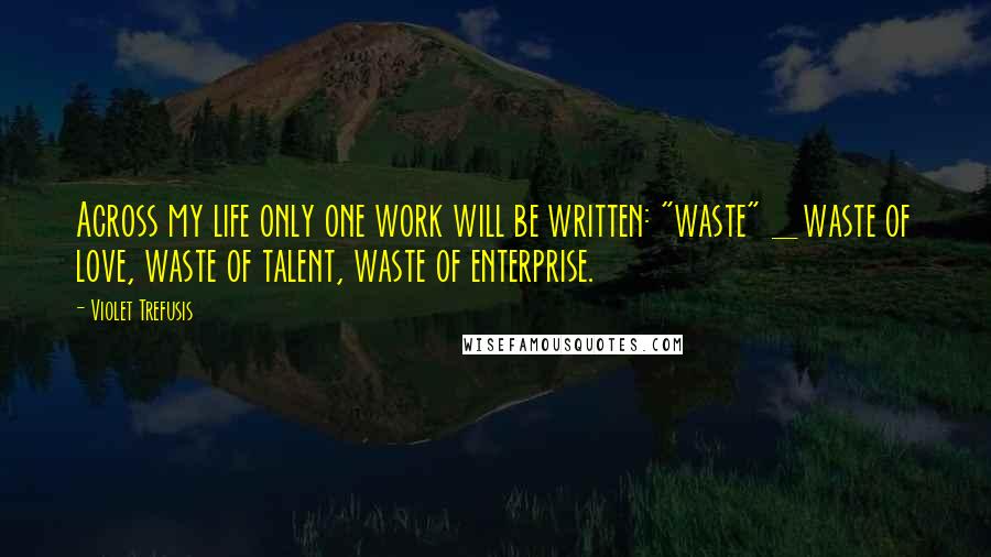 Violet Trefusis Quotes: Across my life only one work will be written: "waste" _ waste of love, waste of talent, waste of enterprise.