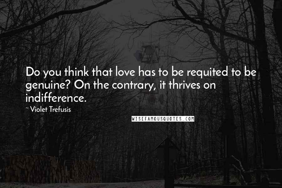 Violet Trefusis Quotes: Do you think that love has to be requited to be genuine? On the contrary, it thrives on indifference.