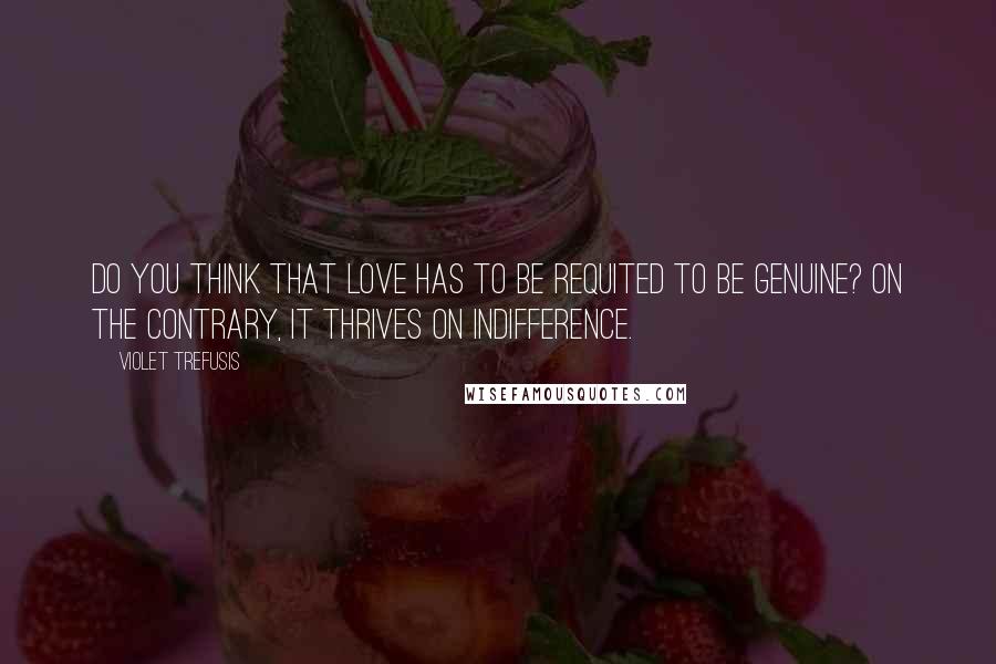 Violet Trefusis Quotes: Do you think that love has to be requited to be genuine? On the contrary, it thrives on indifference.