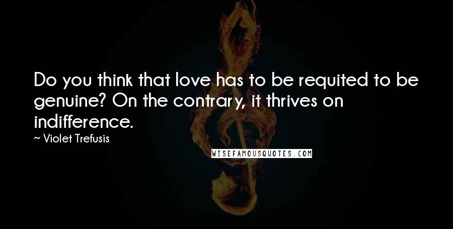 Violet Trefusis Quotes: Do you think that love has to be requited to be genuine? On the contrary, it thrives on indifference.