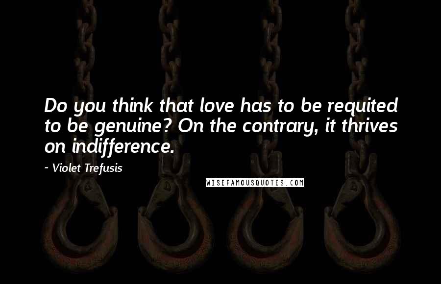 Violet Trefusis Quotes: Do you think that love has to be requited to be genuine? On the contrary, it thrives on indifference.