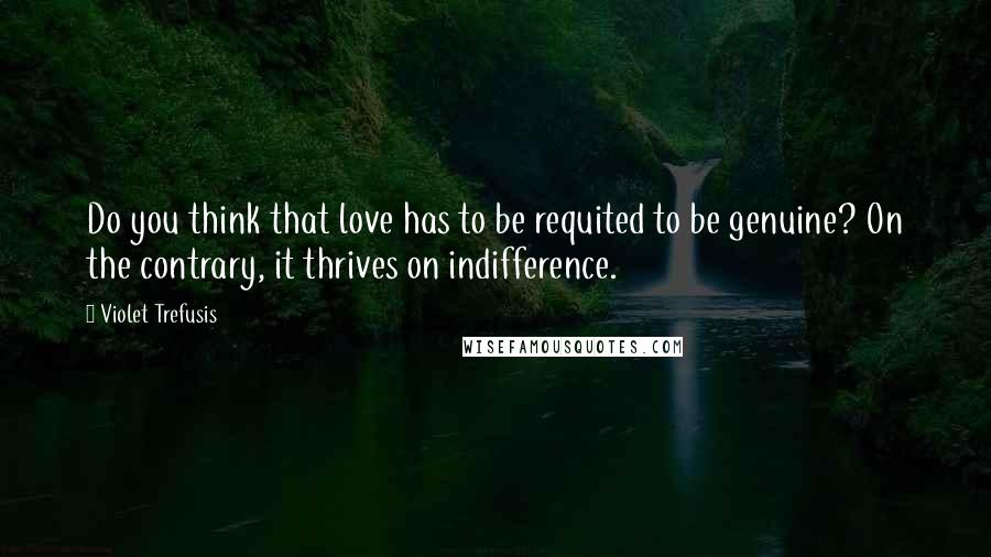 Violet Trefusis Quotes: Do you think that love has to be requited to be genuine? On the contrary, it thrives on indifference.