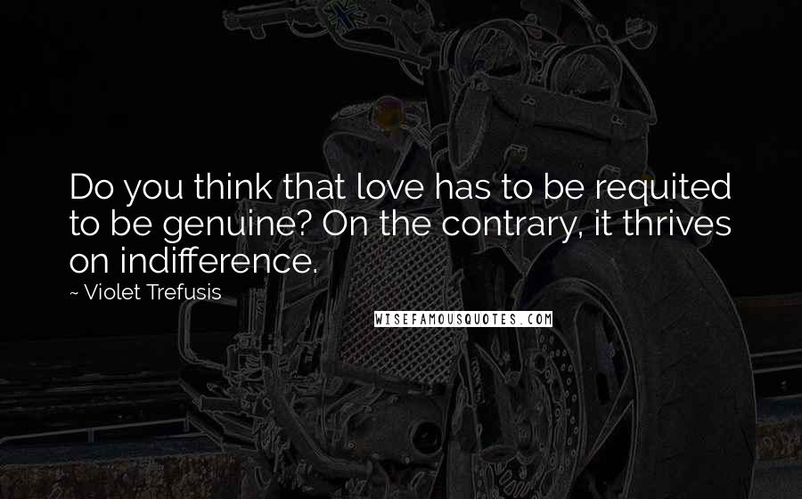 Violet Trefusis Quotes: Do you think that love has to be requited to be genuine? On the contrary, it thrives on indifference.