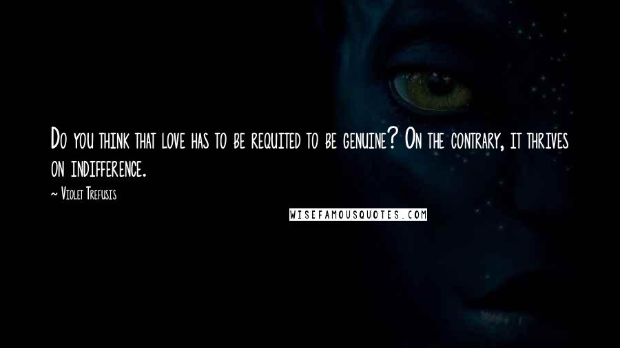 Violet Trefusis Quotes: Do you think that love has to be requited to be genuine? On the contrary, it thrives on indifference.