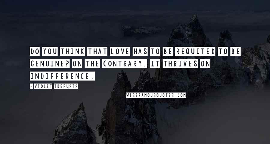 Violet Trefusis Quotes: Do you think that love has to be requited to be genuine? On the contrary, it thrives on indifference.