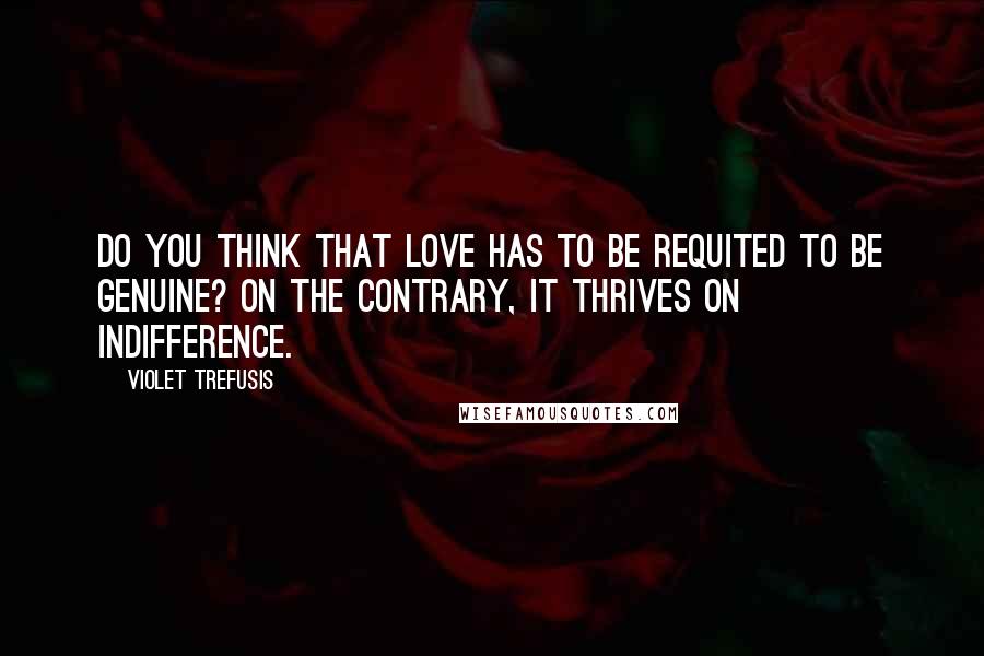 Violet Trefusis Quotes: Do you think that love has to be requited to be genuine? On the contrary, it thrives on indifference.