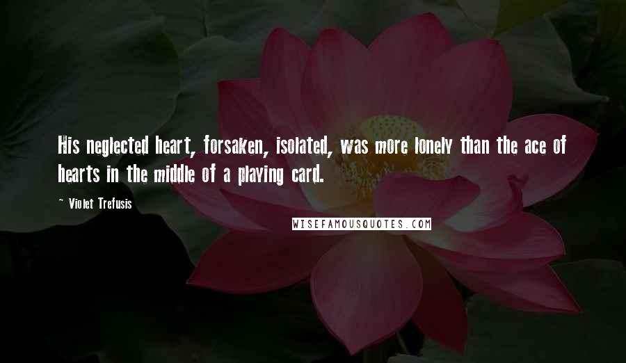 Violet Trefusis Quotes: His neglected heart, forsaken, isolated, was more lonely than the ace of hearts in the middle of a playing card.