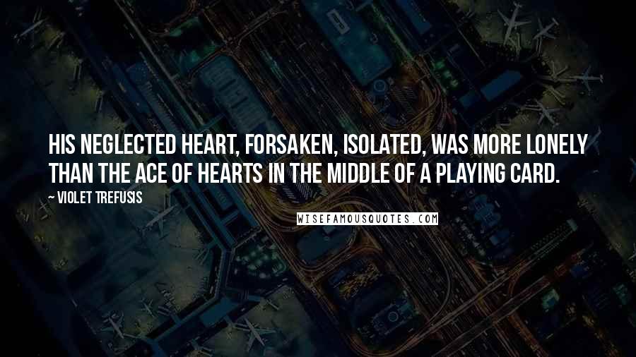 Violet Trefusis Quotes: His neglected heart, forsaken, isolated, was more lonely than the ace of hearts in the middle of a playing card.