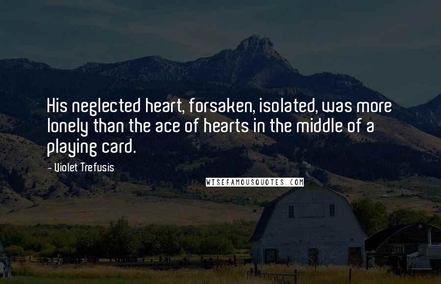 Violet Trefusis Quotes: His neglected heart, forsaken, isolated, was more lonely than the ace of hearts in the middle of a playing card.