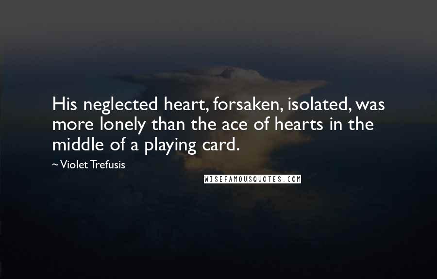 Violet Trefusis Quotes: His neglected heart, forsaken, isolated, was more lonely than the ace of hearts in the middle of a playing card.