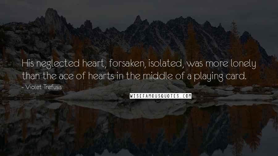 Violet Trefusis Quotes: His neglected heart, forsaken, isolated, was more lonely than the ace of hearts in the middle of a playing card.