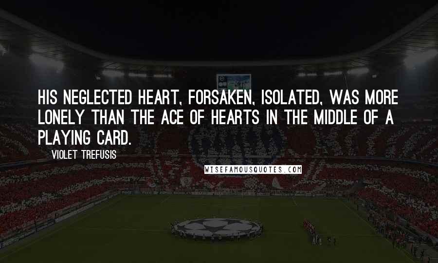 Violet Trefusis Quotes: His neglected heart, forsaken, isolated, was more lonely than the ace of hearts in the middle of a playing card.