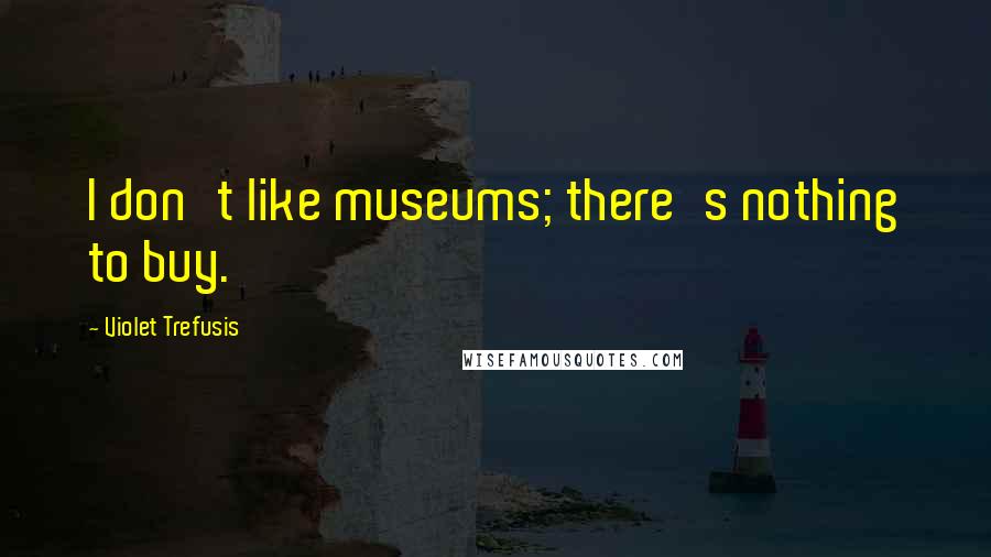 Violet Trefusis Quotes: I don't like museums; there's nothing to buy.