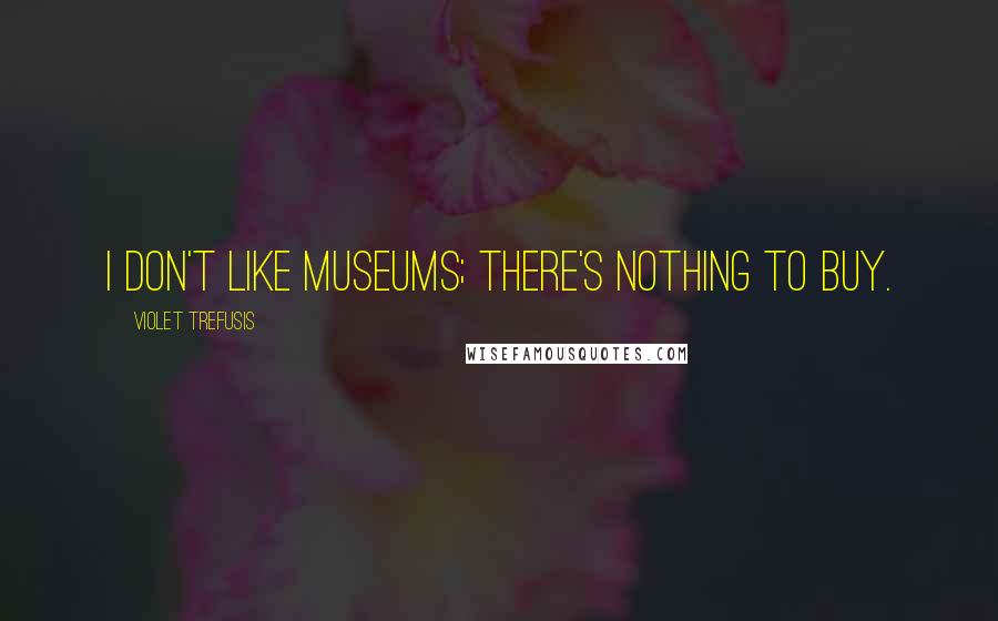 Violet Trefusis Quotes: I don't like museums; there's nothing to buy.