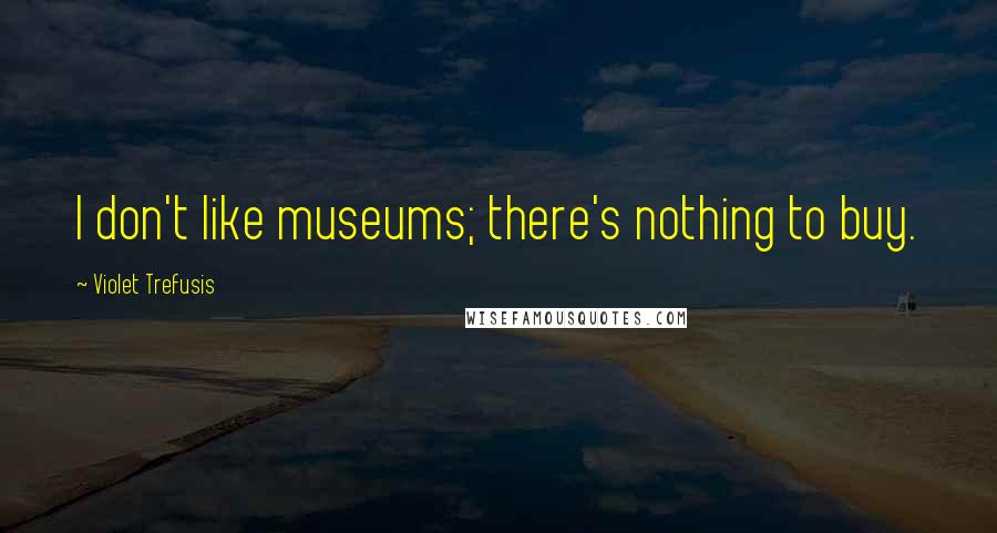Violet Trefusis Quotes: I don't like museums; there's nothing to buy.