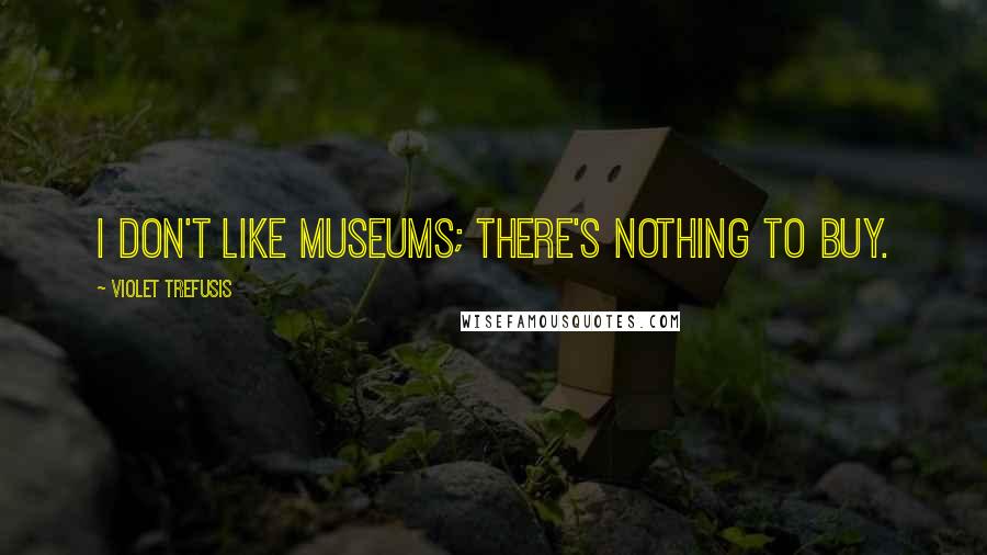 Violet Trefusis Quotes: I don't like museums; there's nothing to buy.