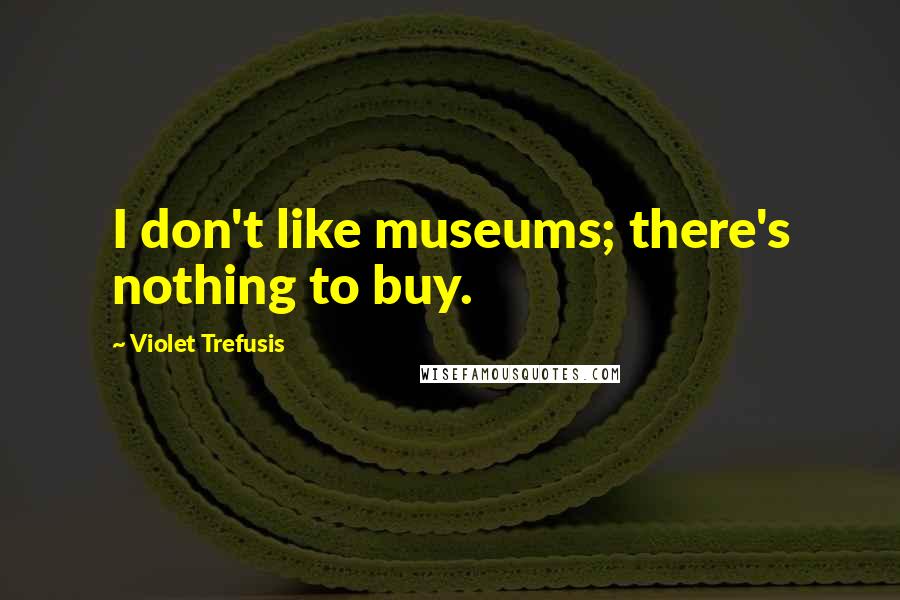 Violet Trefusis Quotes: I don't like museums; there's nothing to buy.
