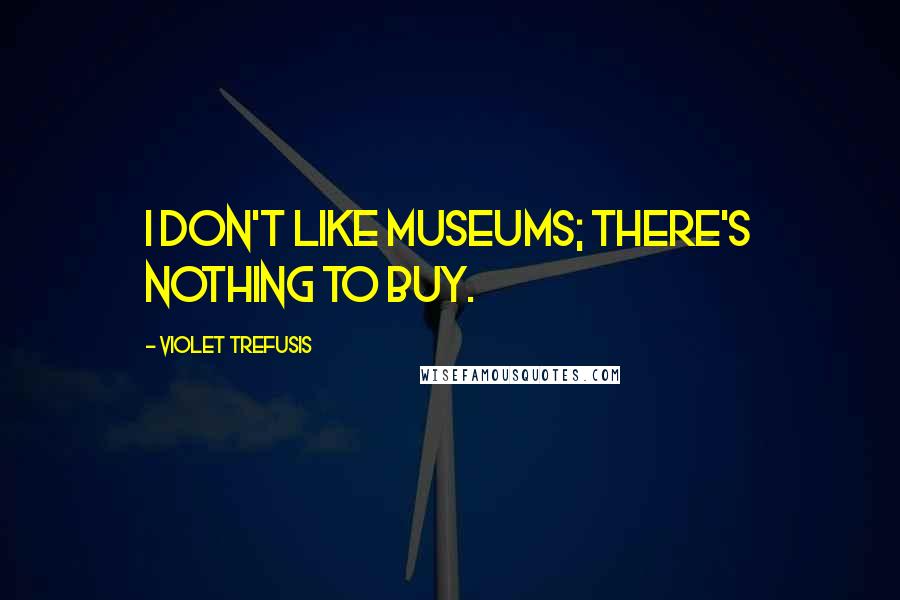 Violet Trefusis Quotes: I don't like museums; there's nothing to buy.