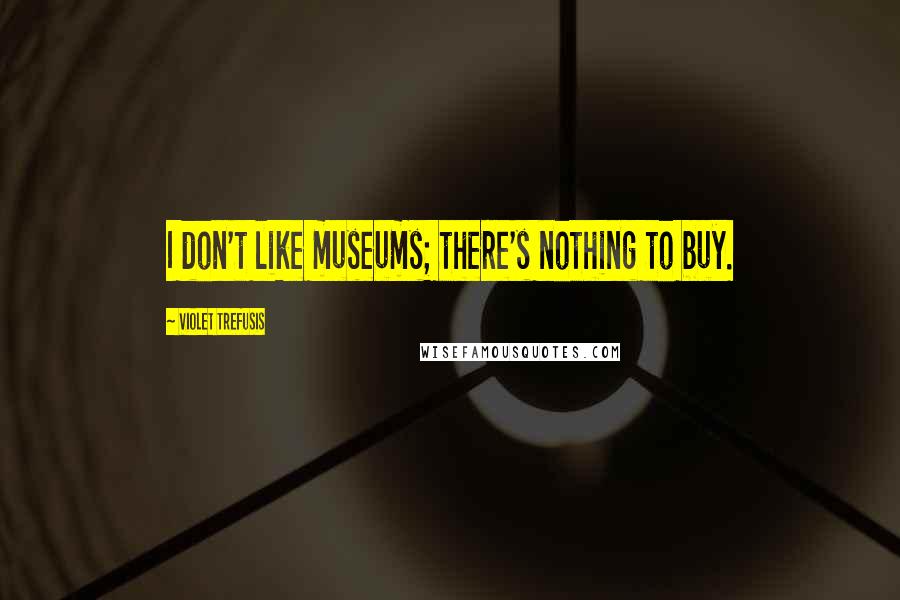 Violet Trefusis Quotes: I don't like museums; there's nothing to buy.