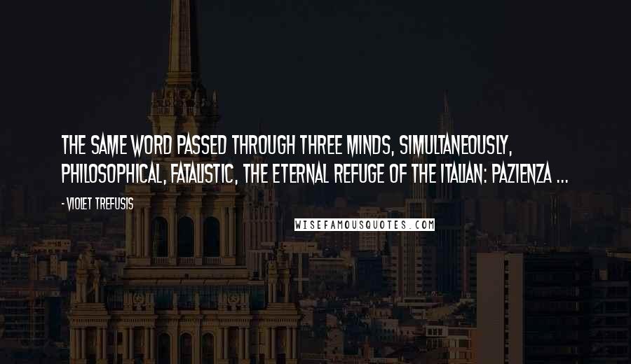 Violet Trefusis Quotes: The same word passed through three minds, simultaneously, philosophical, fatalistic, the eternal refuge of the Italian: Pazienza ...