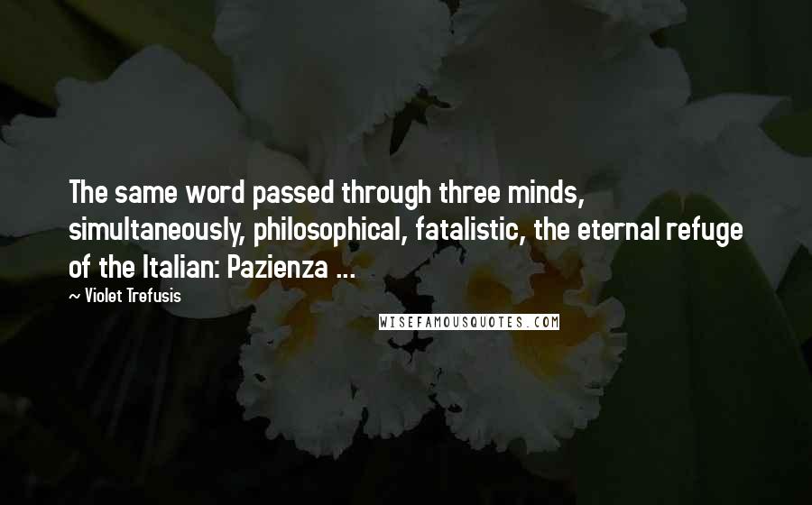 Violet Trefusis Quotes: The same word passed through three minds, simultaneously, philosophical, fatalistic, the eternal refuge of the Italian: Pazienza ...