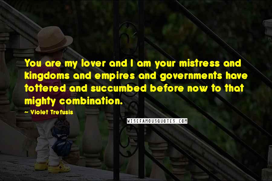 Violet Trefusis Quotes: You are my lover and I am your mistress and kingdoms and empires and governments have tottered and succumbed before now to that mighty combination.
