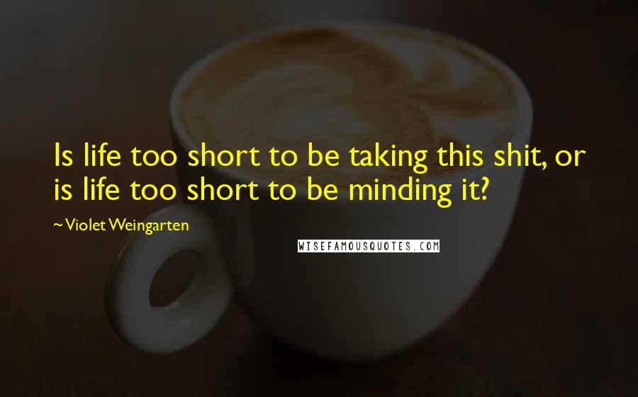 Violet Weingarten Quotes: Is life too short to be taking this shit, or is life too short to be minding it?