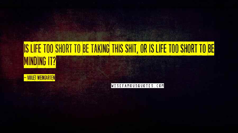 Violet Weingarten Quotes: Is life too short to be taking this shit, or is life too short to be minding it?