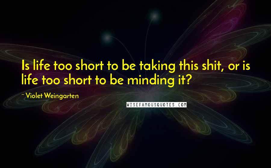 Violet Weingarten Quotes: Is life too short to be taking this shit, or is life too short to be minding it?