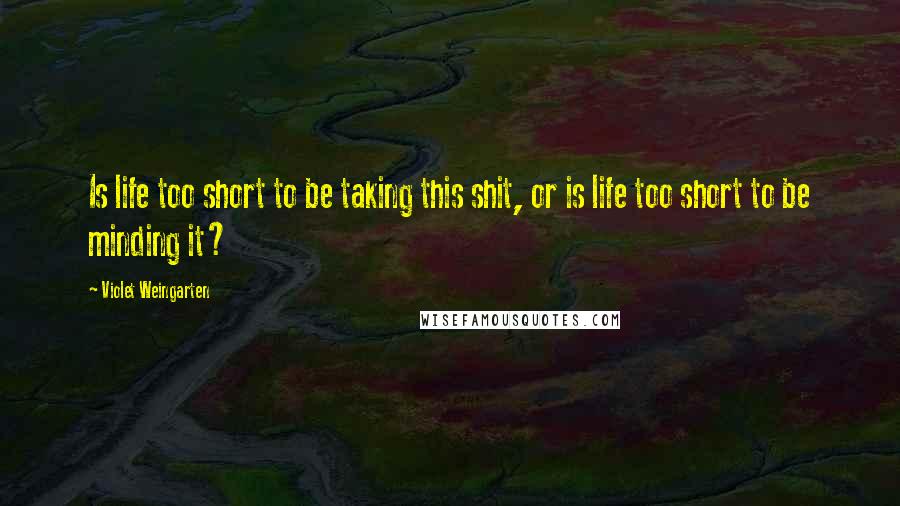 Violet Weingarten Quotes: Is life too short to be taking this shit, or is life too short to be minding it?