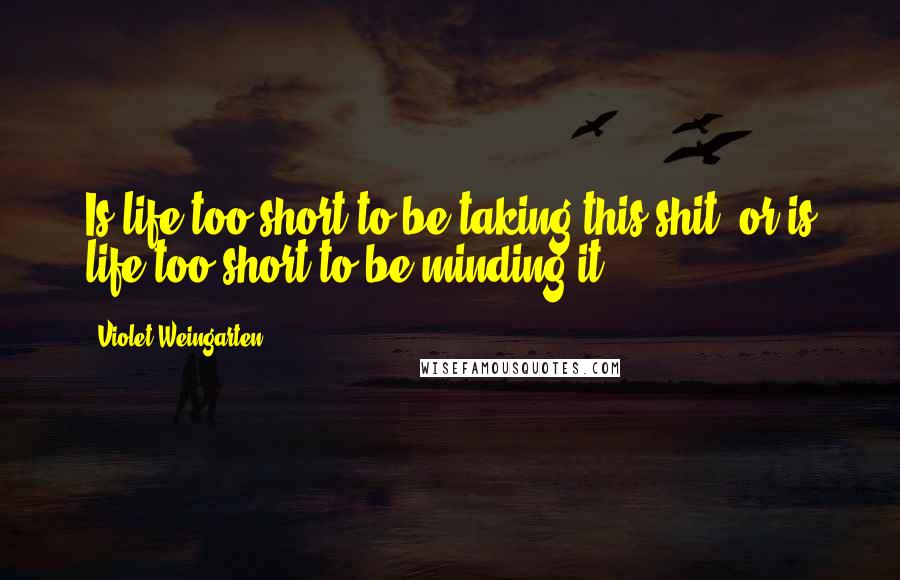 Violet Weingarten Quotes: Is life too short to be taking this shit, or is life too short to be minding it?