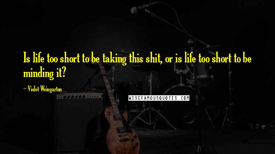 Violet Weingarten Quotes: Is life too short to be taking this shit, or is life too short to be minding it?