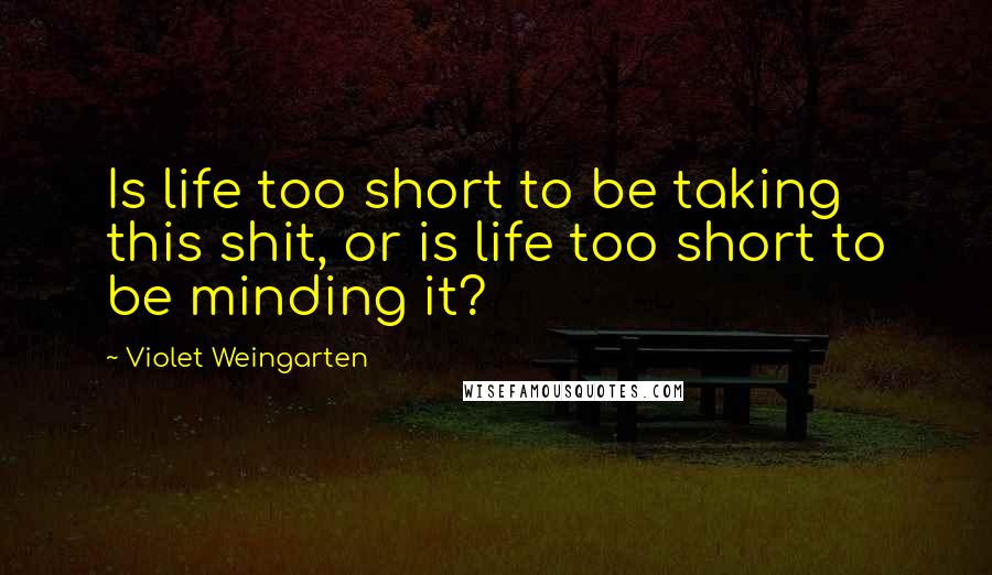 Violet Weingarten Quotes: Is life too short to be taking this shit, or is life too short to be minding it?