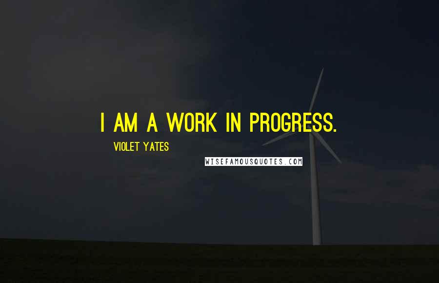 Violet Yates Quotes: I am a work in progress.