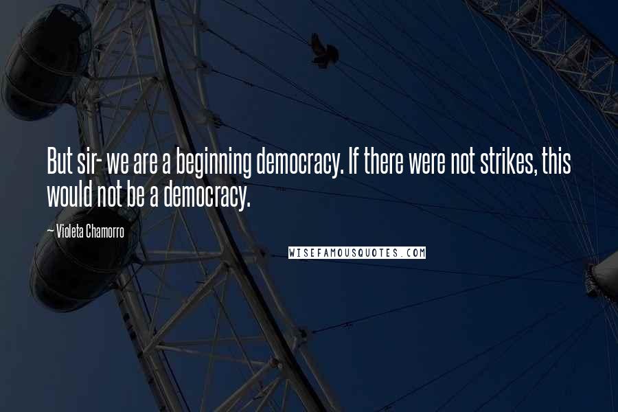 Violeta Chamorro Quotes: But sir- we are a beginning democracy. If there were not strikes, this would not be a democracy.