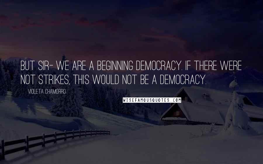 Violeta Chamorro Quotes: But sir- we are a beginning democracy. If there were not strikes, this would not be a democracy.