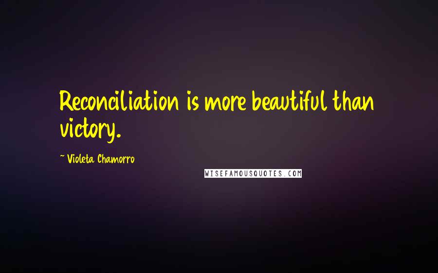 Violeta Chamorro Quotes: Reconciliation is more beautiful than victory.