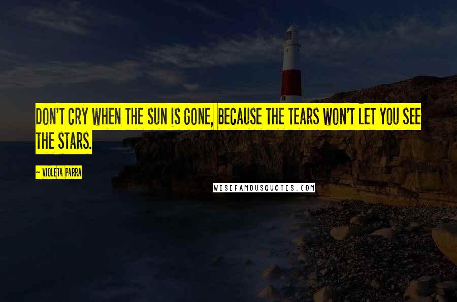 Violeta Parra Quotes: Don't cry when the sun is gone, because the tears won't let you see the stars.