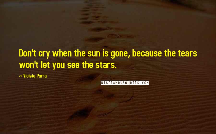 Violeta Parra Quotes: Don't cry when the sun is gone, because the tears won't let you see the stars.