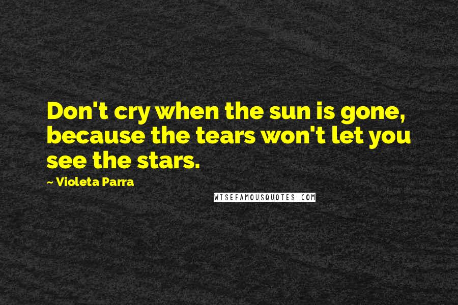 Violeta Parra Quotes: Don't cry when the sun is gone, because the tears won't let you see the stars.