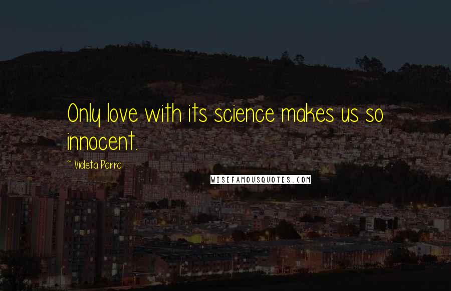 Violeta Parra Quotes: Only love with its science makes us so innocent.