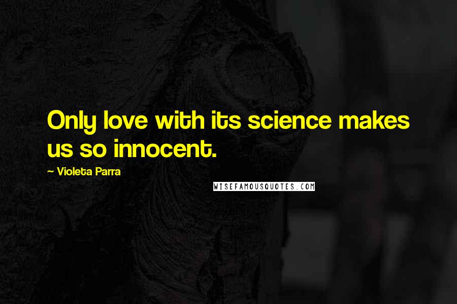 Violeta Parra Quotes: Only love with its science makes us so innocent.