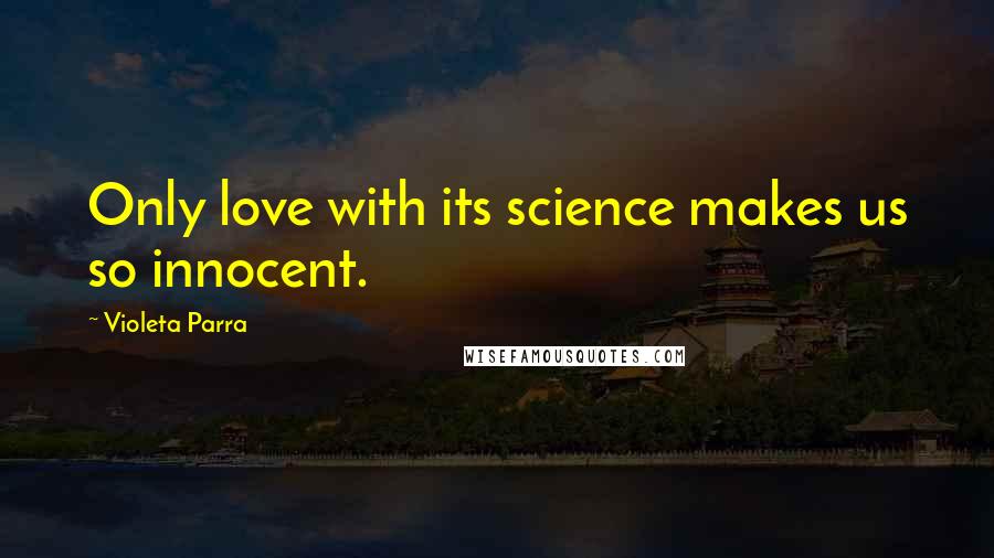 Violeta Parra Quotes: Only love with its science makes us so innocent.